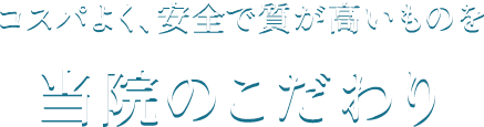 コスパよく、安全で質が高いものを 当院のこだわり