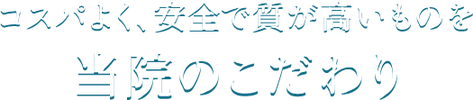 コスパよく、安全で質が高いものを 当院のこだわり