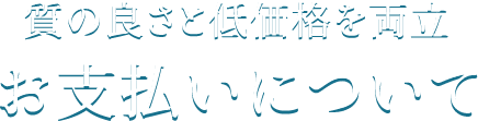 質の良さと低価格を両立 お支払いについて