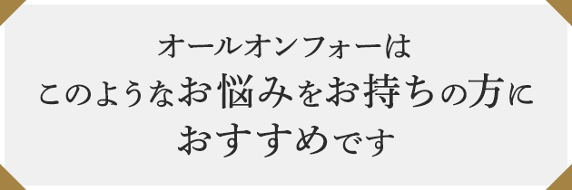 オールオンフォーはこのようなお悩みをおすすめです