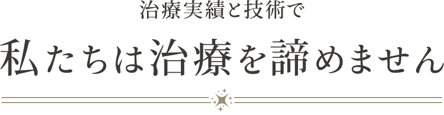 治療実績と技術で私たちは治療を諦めません