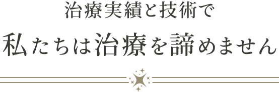 治療実績と技術で私たちは治療を諦めません